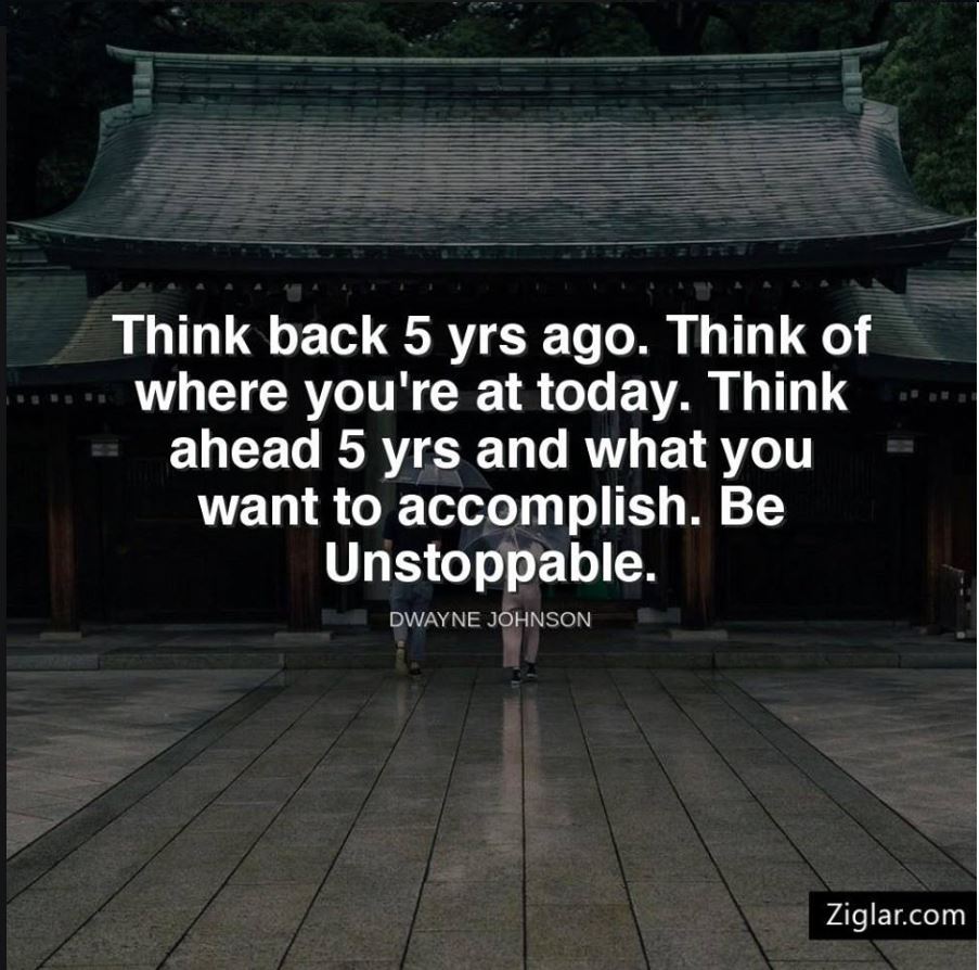 "Think back 5 years ago.  Think of where you're at today.  Think ahead 5 years and what you want to accomplish.  Be unstoppable."